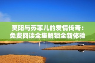 莫阳与苏菲儿的爱情传奇：免费阅读全集解锁全新体验