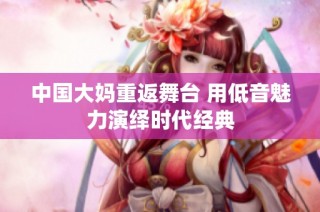 中国大妈重返舞台 用低音魅力演绎时代经典