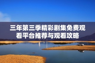 三年第三季精彩剧集免费观看平台推荐与观看攻略