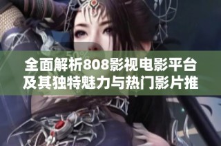 全面解析808影视电影平台及其独特魅力与热门影片推荐