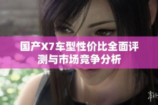 国产X7车型性价比全面评测与市场竞争分析