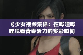 《少女视频集锦：在哔哩哔哩观看青春活力的多彩瞬间》