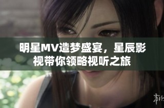 明星MV造梦盛宴，星辰影视带你领略视听之旅