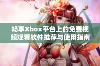 畅享Xbox平台上的免费视频观看软件推荐与使用指南