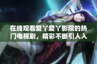 在线观看爱丫爱丫影院的热门电视剧，精彩不断引人入胜