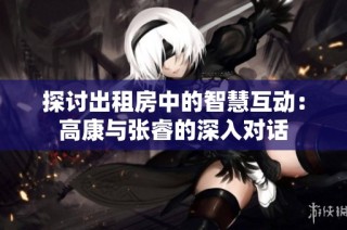 探讨出租房中的智慧互动：高康与张睿的深入对话