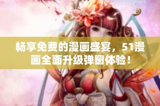 畅享免费的漫画盛宴，51漫画全面升级弹窗体验！