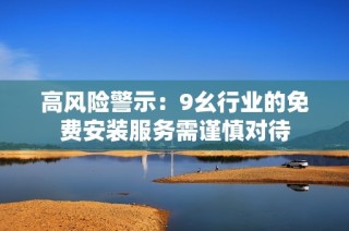 高风险警示：9幺行业的免费安装服务需谨慎对待