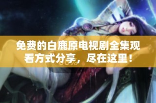 免费的白鹿原电视剧全集观看方式分享，尽在这里！