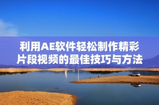 利用AE软件轻松制作精彩片段视频的最佳技巧与方法揭秘