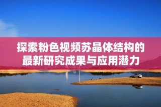 探索粉色视频苏晶体结构的最新研究成果与应用潜力