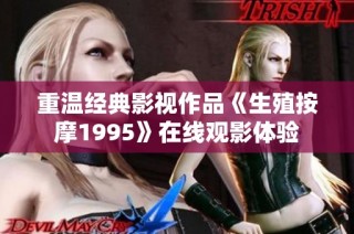 重温经典影视作品《生殖按摩1995》在线观影体验