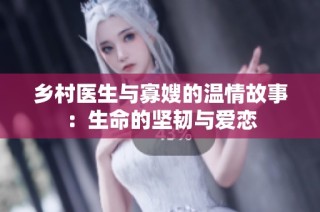 乡村医生与寡嫂的温情故事：生命的坚韧与爱恋
