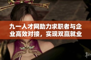 九一人才网助力求职者与企业高效对接，实现双赢就业局面