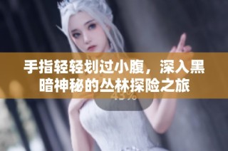 手指轻轻划过小腹，深入黑暗神秘的丛林探险之旅