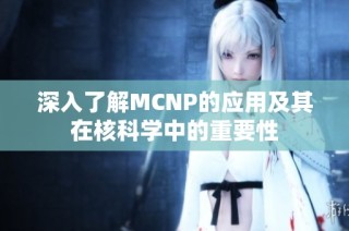 深入了解MCNP的应用及其在核科学中的重要性