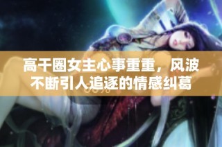 高干圈女主心事重重，风波不断引人追逐的情感纠葛