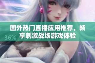 国外热门直播应用推荐，畅享刺激战场游戏体验