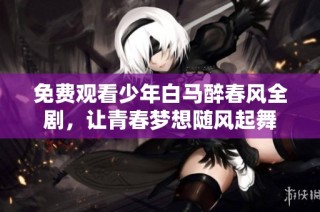 免费观看少年白马醉春风全剧，让青春梦想随风起舞