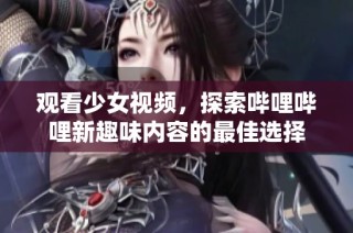 观看少女视频，探索哔哩哔哩新趣味内容的最佳选择