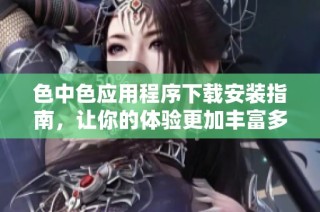 色中色应用程序下载安装指南，让你的体验更加丰富多彩