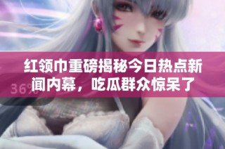 红领巾重磅揭秘今日热点新闻内幕，吃瓜群众惊呆了