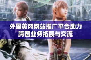 外国黄冈网站推广平台助力跨国业务拓展与交流