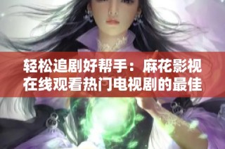 轻松追剧好帮手：麻花影视在线观看热门电视剧的最佳选择