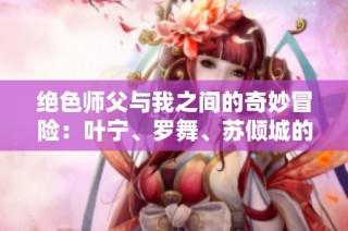 绝色师父与我之间的奇妙冒险：叶宁、罗舞、苏倾城的故事完整版