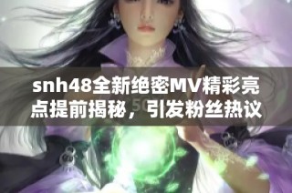 snh48全新绝密MV精彩亮点提前揭秘，引发粉丝热议