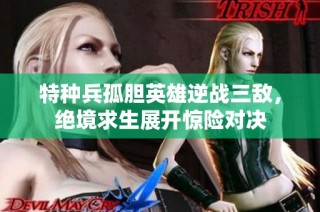 特种兵孤胆英雄逆战三敌，绝境求生展开惊险对决