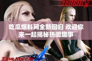 吃瓜爆料网全新回归 欢迎你来一起揭秘热闻趣事