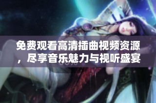免费观看高清插曲视频资源，尽享音乐魅力与视听盛宴