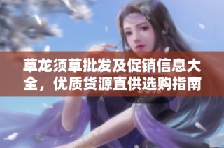 草龙须草批发及促销信息大全，优质货源直供选购指南
