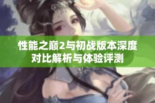 性能之巅2与初战版本深度对比解析与体验评测