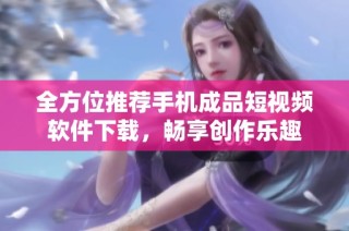 全方位推荐手机成品短视频软件下载，畅享创作乐趣
