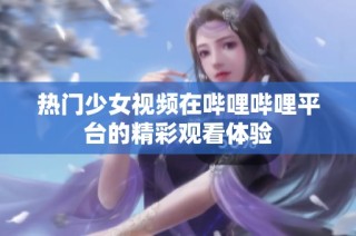 热门少女视频在哔哩哔哩平台的精彩观看体验