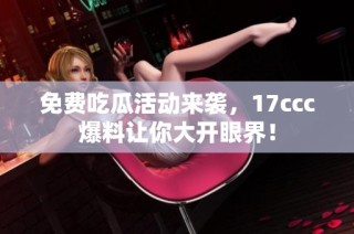 免费吃瓜活动来袭，17ccc爆料让你大开眼界！