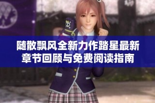 随散飘风全新力作踏星最新章节回顾与免费阅读指南