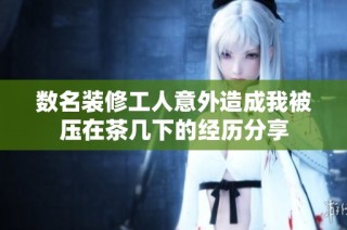 数名装修工人意外造成我被压在茶几下的经历分享