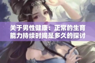 关于男性健康：正常的生育能力持续时间是多久的探讨