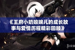 《王府小奶娘婉儿的成长故事与爱情历程精彩回顾》