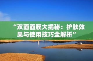“双面面膜大揭秘：护肤效果与使用技巧全解析”