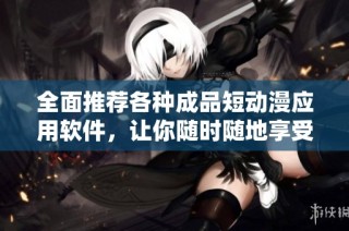 全面推荐各种成品短动漫应用软件，让你随时随地享受精彩内容