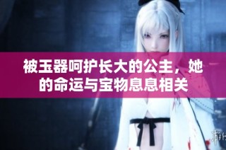 被玉器呵护长大的公主，她的命运与宝物息息相关