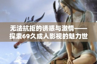 无法抗拒的诱惑与激情——探索69久成人影视的魅力世界