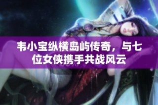 韦小宝纵横岛屿传奇，与七位女侠携手共战风云