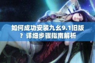 如何成功安装九幺9.1旧版？详细步骤指南解析