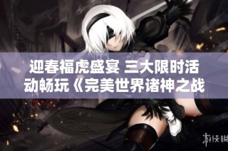 迎春福虎盛宴 三大限时活动畅玩《完美世界诸神之战》春节特典