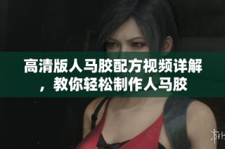 高清版人马胶配方视频详解，教你轻松制作人马胶